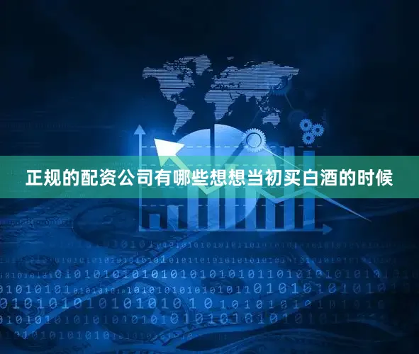 正规的配资公司有哪些想想当初买白酒的时候