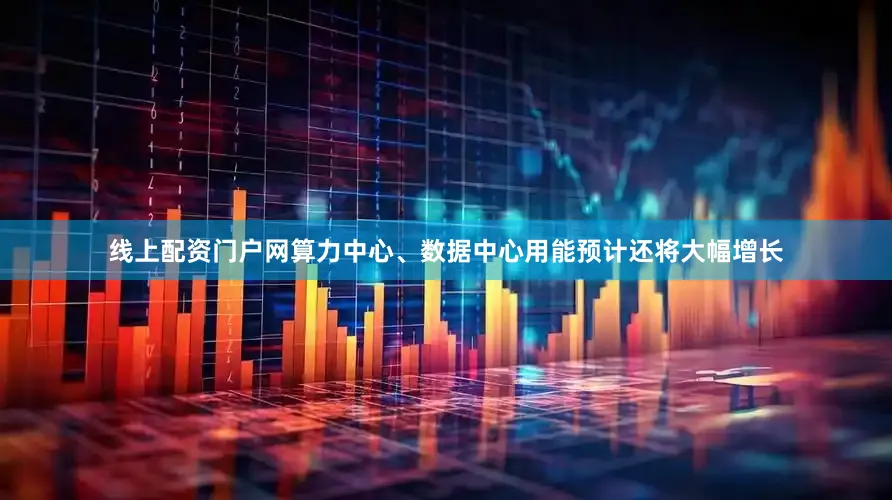 线上配资门户网算力中心、数据中心用能预计还将大幅增长