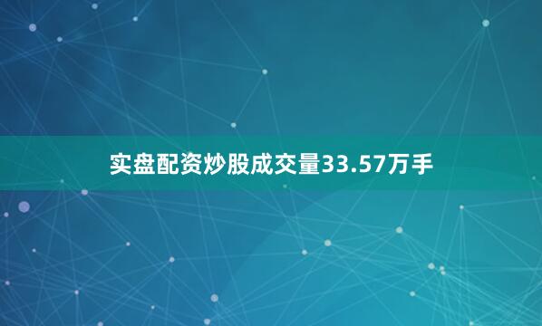 实盘配资炒股成交量33.57万手