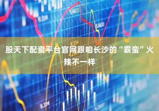 股天下配资平台官网跟咱长沙的“霸蛮”火辣不一样