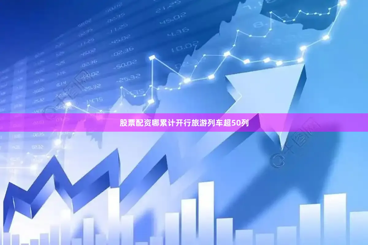 股票配资哪累计开行旅游列车超50列
