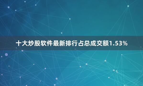 十大炒股软件最新排行占总成交额1.53%