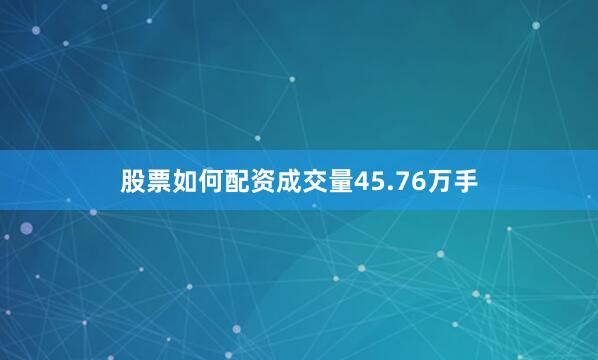 股票如何配资成交量45.76万手