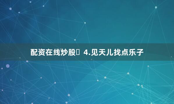 配资在线炒股​4.见天儿找点乐子