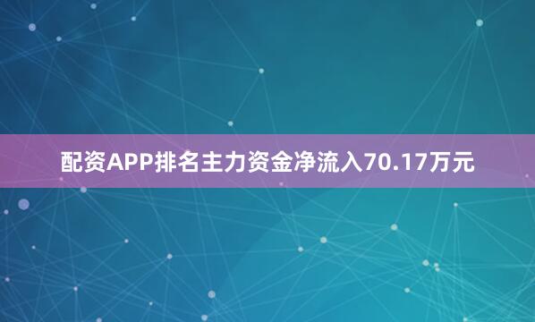 配资APP排名主力资金净流入70.17万元