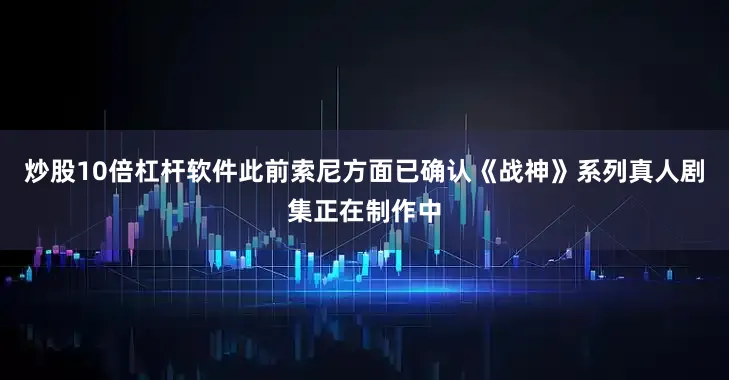 炒股10倍杠杆软件此前索尼方面已确认《战神》系列真人剧集正在制作中