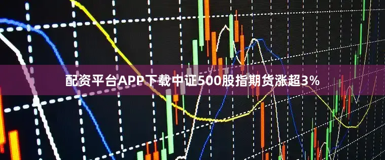配资平台APP下载中证500股指期货涨超3%