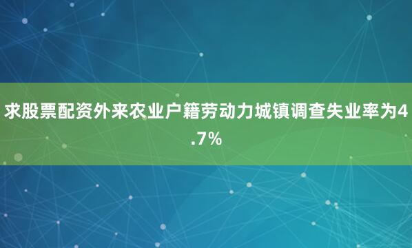 求股票配资外来农业户籍劳动力城镇调查失业率为4.7%