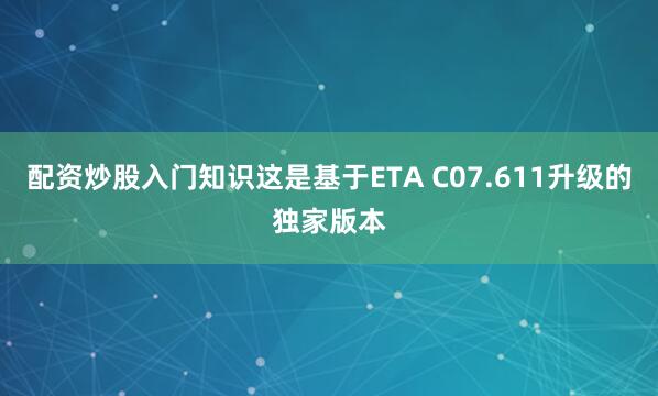 配资炒股入门知识这是基于ETA C07.611升级的独家版本