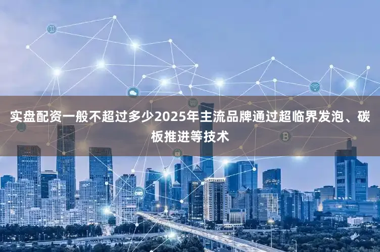 实盘配资一般不超过多少2025年主流品牌通过超临界发泡、碳板推进等技术
