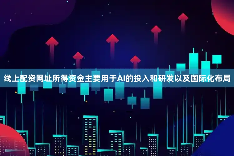 线上配资网址所得资金主要用于AI的投入和研发以及国际化布局