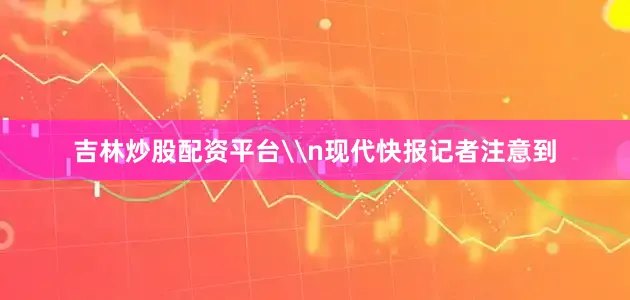 吉林炒股配资平台\n现代快报记者注意到