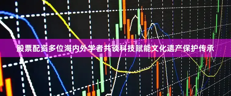 股票配资多位海内外学者共谈科技赋能文化遗产保护传承