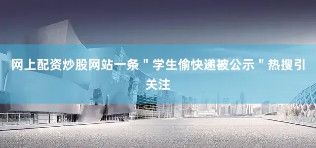 网上配资炒股网站一条＂学生偷快递被公示＂热搜引关注