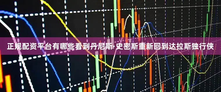 正规配资平台有哪些看到丹尼斯·史密斯重新回到达拉斯独行侠