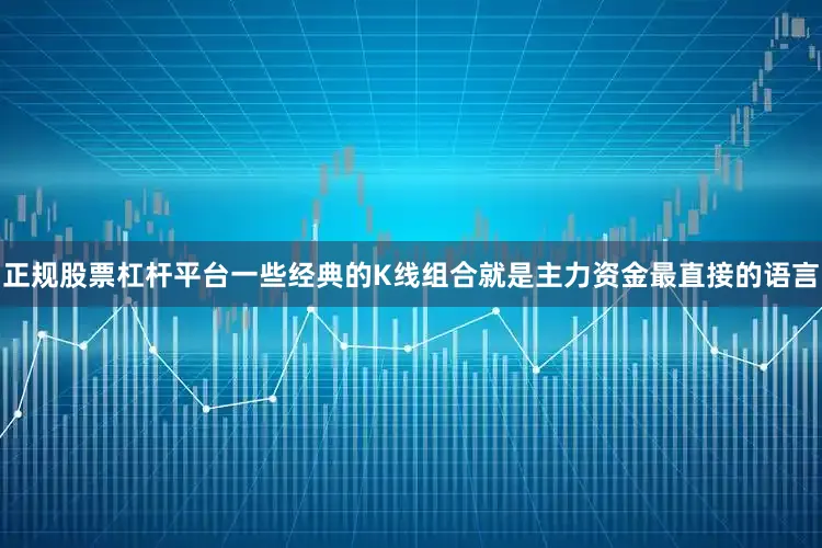 正规股票杠杆平台一些经典的K线组合就是主力资金最直接的语言