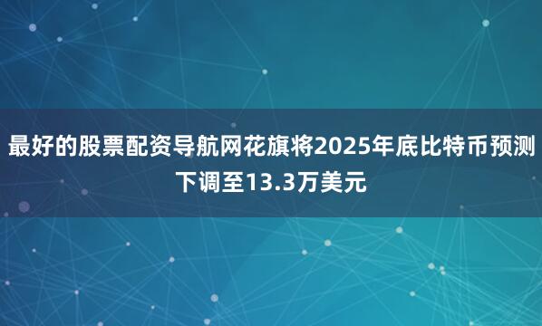 最好的股票配资导航网花旗将2025年底比特币预测下调至13.3万美元