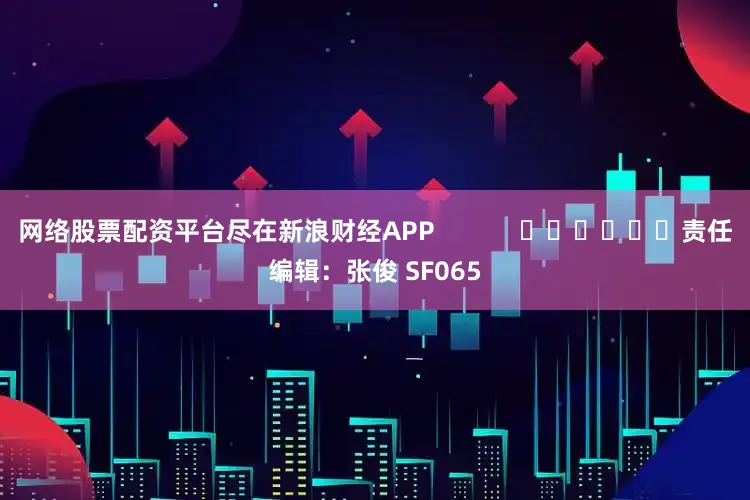 网络股票配资平台尽在新浪财经APP            						责任编辑：张俊 SF065