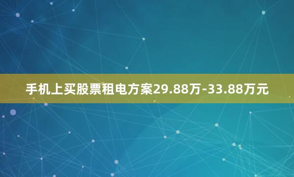 手机上买股票租电方案29.88万-33.88万元