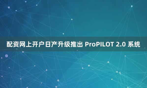 配资网上开户日产升级推出 ProPILOT 2.0 系统