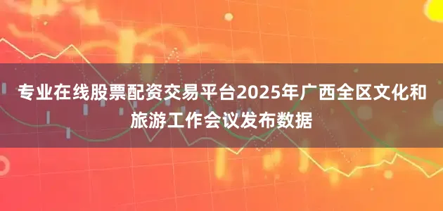 专业在线股票配资交易平台2025年广西全区文化和旅游工作会议发布数据