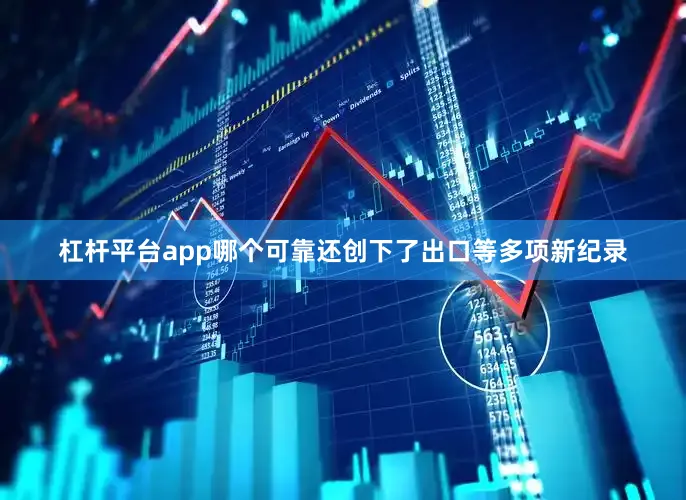 杠杆平台app哪个可靠还创下了出口等多项新纪录