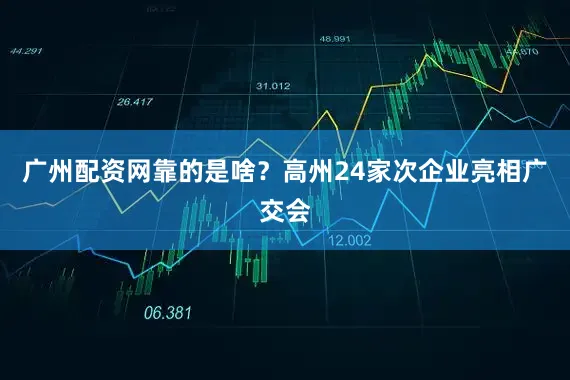 广州配资网靠的是啥？高州24家次企业亮相广交会