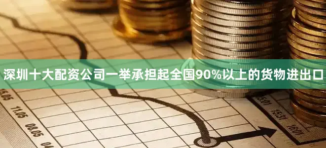 深圳十大配资公司一举承担起全国90%以上的货物进出口